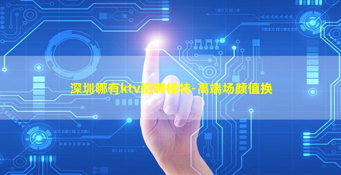 深圳哪有ktv招聘模特-高端场颜值换